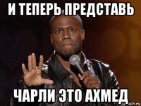 и теперь представь чарли это ахмед