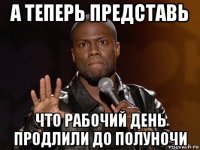 а теперь представь что рабочий день продлили до полуночи