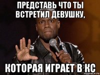 представь что ты встретил девушку, которая играет в кс