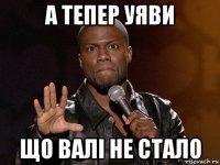 а тепер уяви що валі не стало