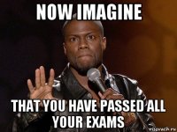 now imagine that you have passed all your exams