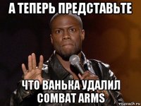 а теперь представьте что ванька удалил combat arms