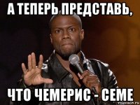 а теперь представь, что чемерис - семе