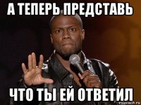 а теперь представь что ты ей ответил