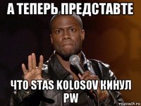 а теперь представте что stas kolosov кинул pw