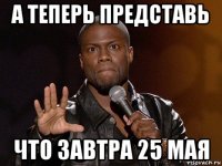 а теперь представь что завтра 25 мая