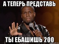 а теперь представь ты ебашишь 200