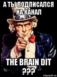 а ты подписался на канал the brain dit ???