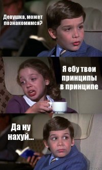 Девушка, может познакомимся? Я ебу твои принципы в принципе Да ну нахуй...