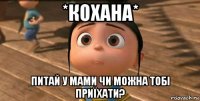 *кохана* питай у мами чи можна тобі приїхати?