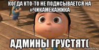 когда кто-то не подисывается на #чикамекажика админы грустят(