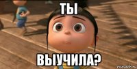 ты выучила?