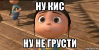 ну кис ну не грусти