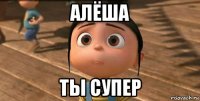 алёша ты супер