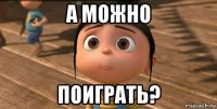 а можно поиграть?