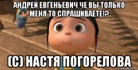 андрей евгеньевич че вы только меня то спрашиваете!? (с) настя погорелова