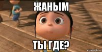 жаным ты где?