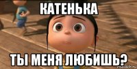 катенька ты меня любишь?