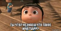  ты что? незнаеш что такое whatsapp?