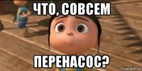 что, совсем перенасос?