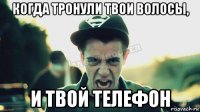 когда тронули твои волосы, и твой телефон