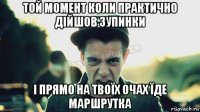 той момент коли практично дійшов зупинки і прямо на твоїх очах їде маршрутка