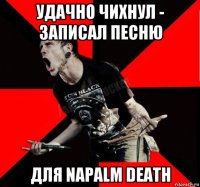 удачно чихнул - записал песню для napalm death