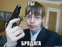 ты бродяга