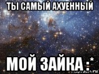 ты самый ахуенный мой зайка :*