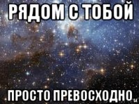 рядом с тобой просто превосходно