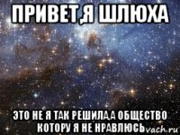 привет,я шлюха это не я так решила,а общество котору я не нравлюсь