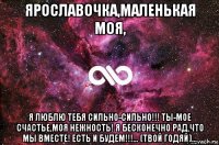 ярославочка,маленькая моя, я люблю тебя сильно-сильно!!! ты-мое счастье,моя нежность! я бесконечно рад,что мы вместе! есть и будем!!!... (твой годяй)...