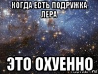 когда есть подружка лера это охуенно