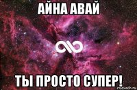 айна авай ты просто супер!