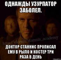 однажды узурпатор заболел. доктор станнис прописал ему в рыло и костер три раза в день