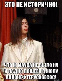 это не исторично! что ж мауса не было ну и ладно пошеёл в жопу алконефтерусхоесос!