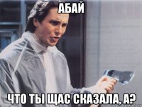 абай что ты щас сказала, а?