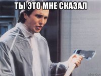 ты это мне сказал 