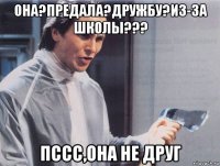 она?предала?дружбу?из-за школы??? пссс,она не друг