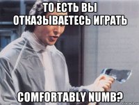 то есть вы отказываетесь играть comfortably numb?