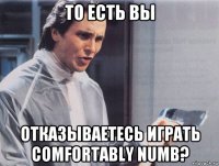 то есть вы отказываетесь играть comfortably numb?