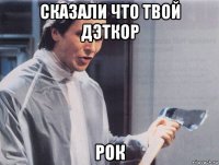 сказали что твой дэткор рок