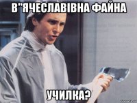 в"ячеславівна файна училка?