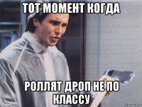 тот момент когда роллят дроп не по классу