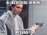 ai incredere in mine mishka??