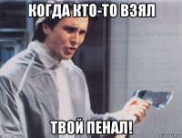 когда кто-то взял твой пенал!