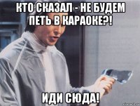 кто сказал - не будем петь в караоке?! иди сюда!