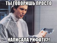 ты говоришь просто написала рифату?!