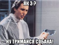 як 3 ? ну тримайся собака!