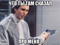 что ты там сказал про меня?